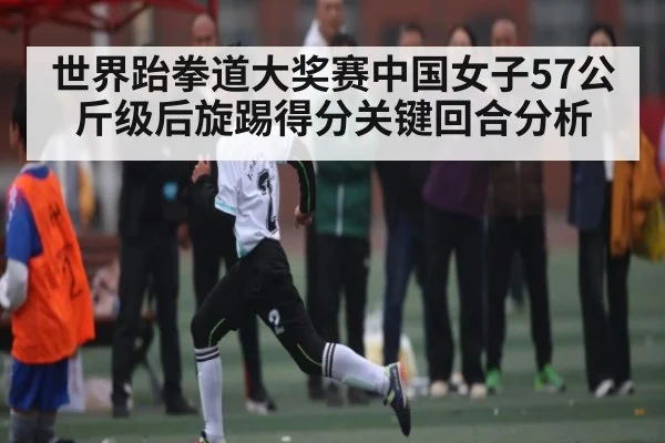 世界跆拳道大奖赛中国女子57公斤级后旋踢得分关键回合分析