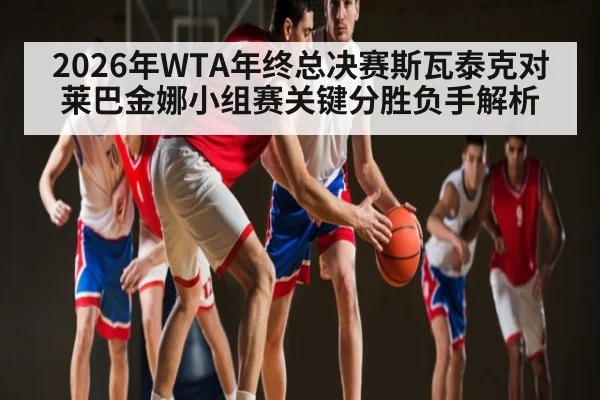 2026年WTA年终总决赛斯瓦泰克对莱巴金娜小组赛关键分胜负手解析